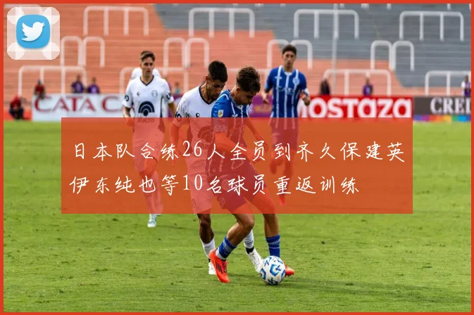 日本队合练26人全员到齐久保建英伊东纯也等10名球员重返训练