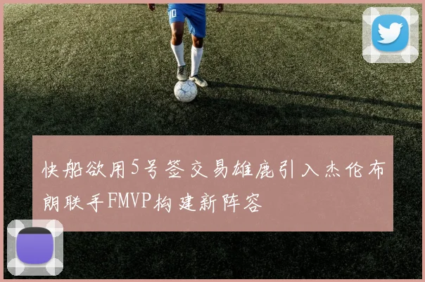 快船欲用5号签交易雄鹿引入杰伦布朗联手FMVP构建新阵容