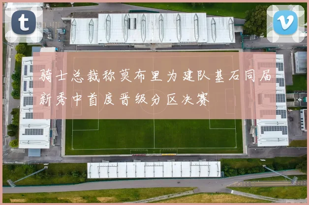 骑士总裁称莫布里为建队基石同届新秀中首度晋级分区决赛