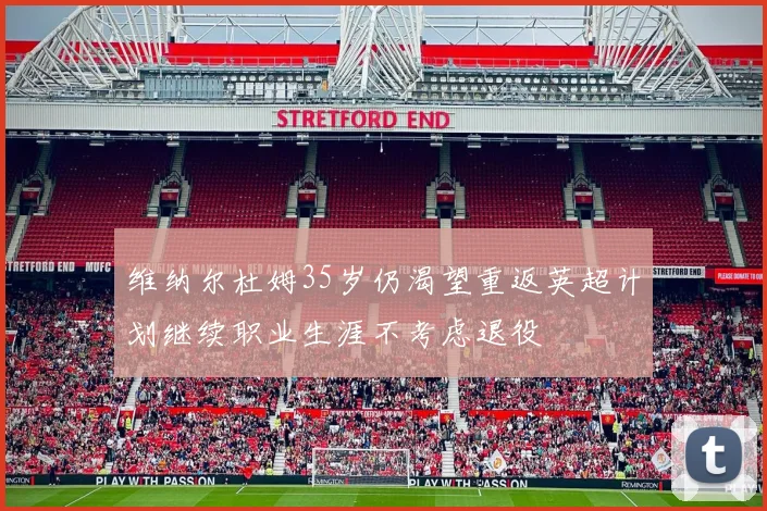 维纳尔杜姆35岁仍渴望重返英超计划继续职业生涯不考虑退役
