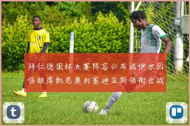 拜仁德国杯决赛阵容公布诺伊尔因伤缺席凯恩奥利塞迪亚斯领衔出战