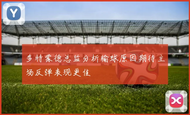 多特蒙德总监分析输球原因期待主场反弹表现更佳