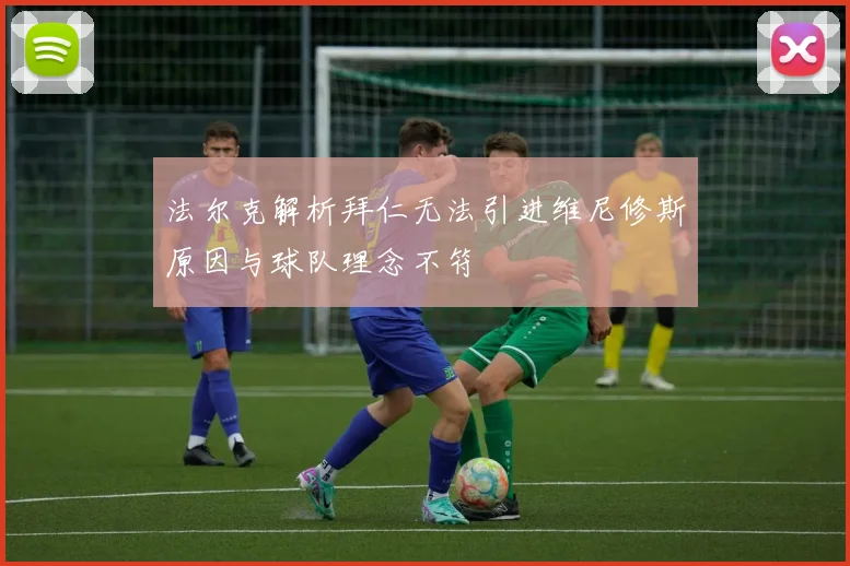 法尔克解析拜仁无法引进维尼修斯原因与球队理念不符