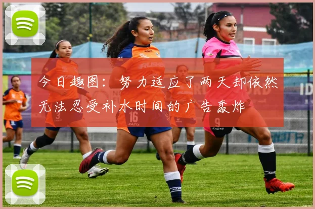 今日趣图：努力适应了两天却依然无法忍受补水时间的广告轰炸
