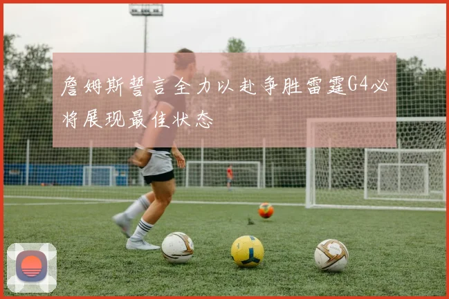 詹姆斯誓言全力以赴争胜雷霆G4必将展现最佳状态