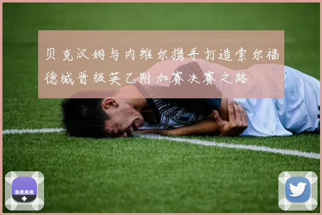 贝克汉姆与内维尔携手打造索尔福德城晋级英乙附加赛决赛之路