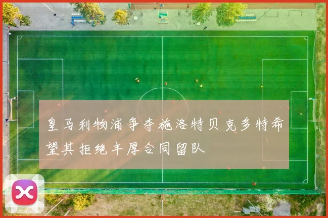 皇马利物浦争夺施洛特贝克多特希望其拒绝丰厚合同留队