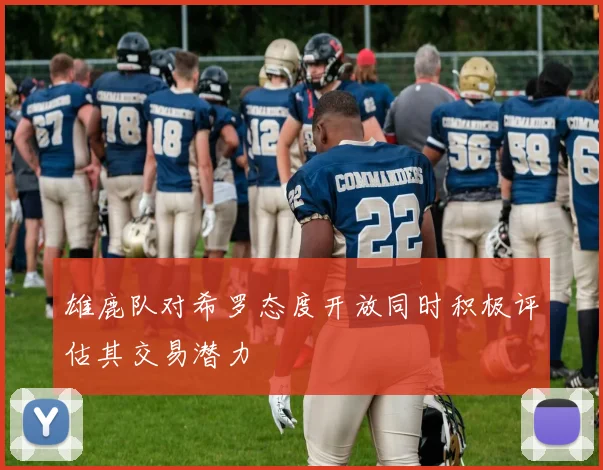 雄鹿队对希罗态度开放同时积极评估其交易潜力