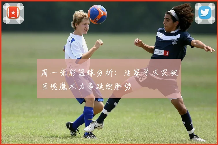 周一竞彩篮球分析：活塞寻求突破困境魔术力争延续胜势