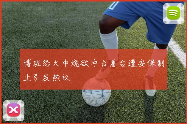 博班怒火中烧欲冲击看台遭安保制止引发热议