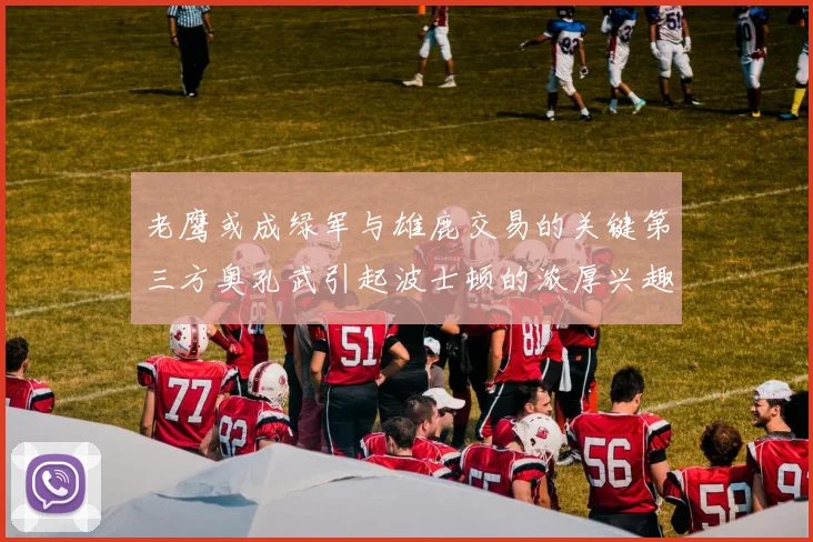 老鹰或成绿军与雄鹿交易的关键第三方奥孔武引起波士顿的浓厚兴趣
