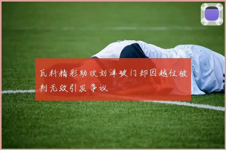 瓦科精彩助攻刘洋破门却因越位被判无效引发争议