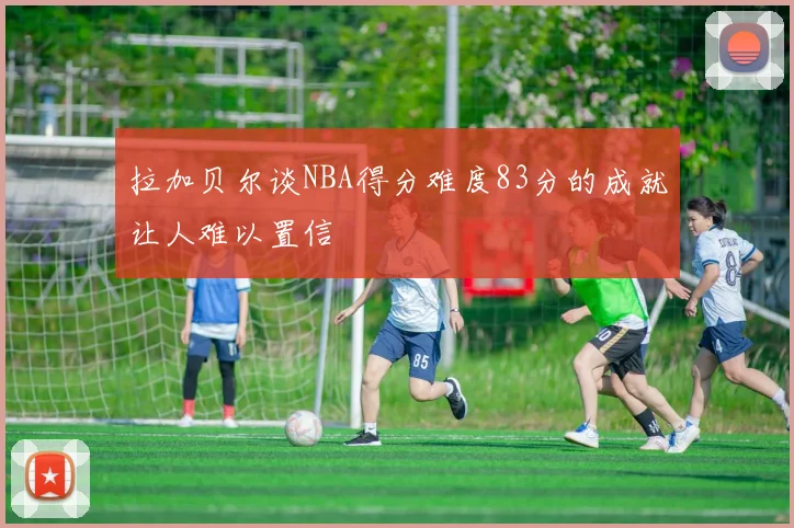 拉加贝尔谈NBA得分难度83分的成就让人难以置信