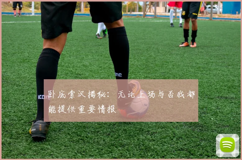 卧底索汉揭秘：无论上场与否我都能提供重要情报