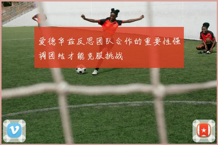 爱德华兹反思团队合作的重要性强调团结才能克服挑战