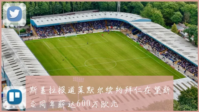 斯基拉报道莱默尔续约拜仁在望新合同年薪达600万欧元