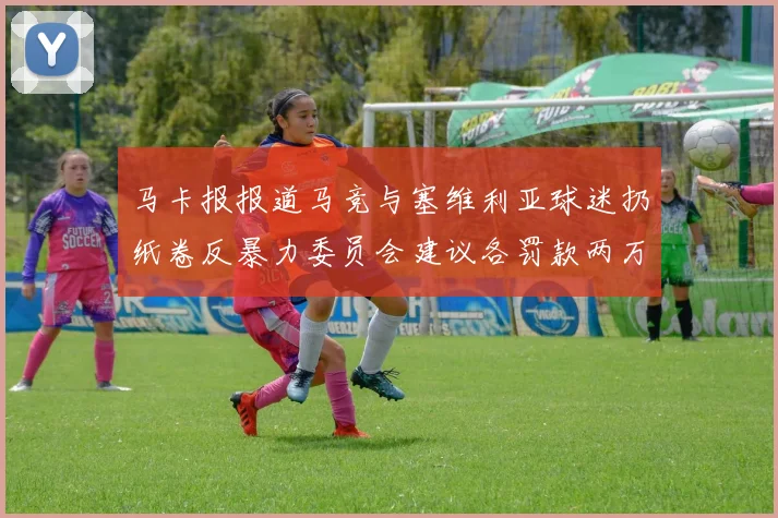 马卡报报道马竞与塞维利亚球迷扔纸卷反暴力委员会建议各罚款两万欧元