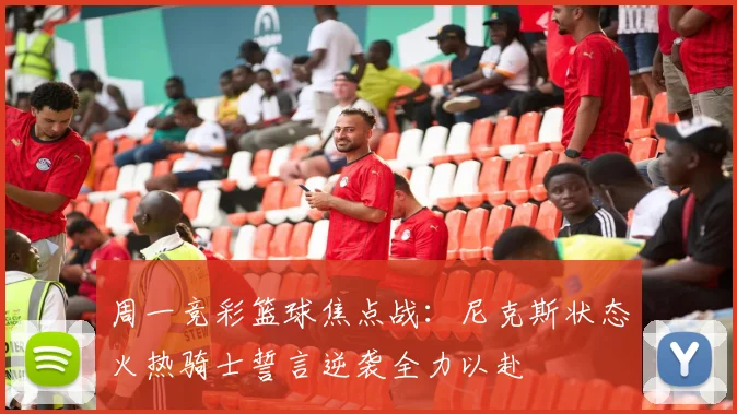 周一竞彩篮球焦点战：尼克斯状态火热骑士誓言逆袭全力以赴