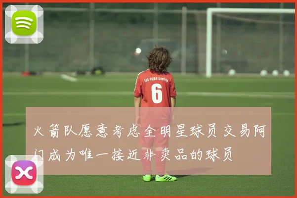 火箭队愿意考虑全明星球员交易阿门成为唯一接近非卖品的球员