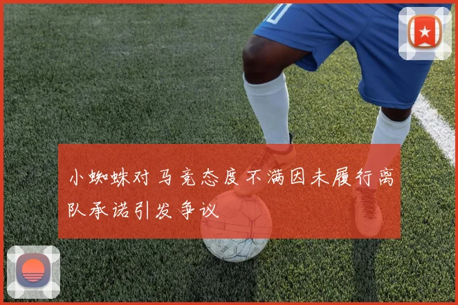 小蜘蛛对马竞态度不满因未履行离队承诺引发争议