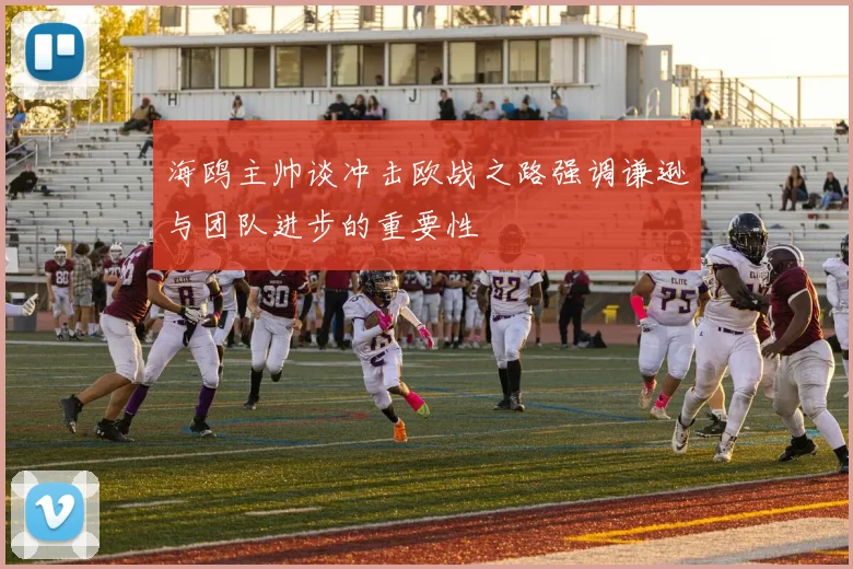 海鸥主帅谈冲击欧战之路强调谦逊与团队进步的重要性