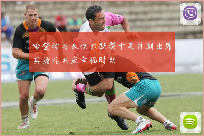 哈登称与米切尔默契十足计划出席其婚礼共庆幸福时刻